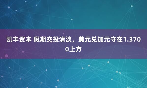 凯丰资本 假期交投清淡，美元兑加元守在1.3700上方