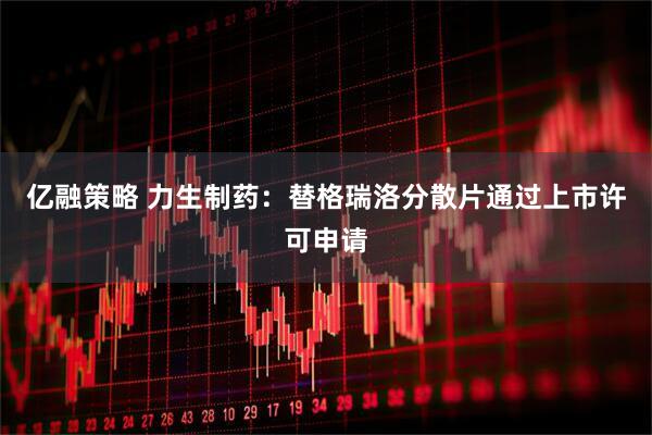 亿融策略 力生制药：替格瑞洛分散片通过上市许可申请