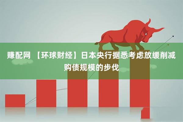 赚配网 【环球财经】日本央行据悉考虑放缓削减购债规模的步伐