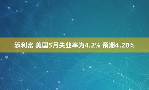 添利富 美国5月失业率为4.2% 预期4.20%