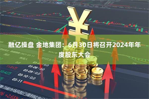 融亿操盘 金地集团：6月30日将召开2024年年度股东大会