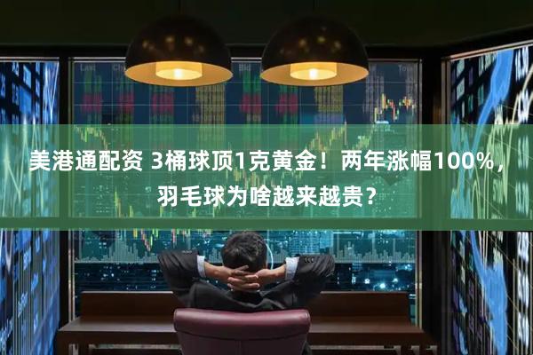 美港通配资 3桶球顶1克黄金！两年涨幅100%，羽毛球为啥越来越贵？