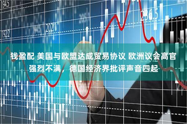 钱盈配 美国与欧盟达成贸易协议 欧洲议会高官强烈不满，德国经济界批评声音四起