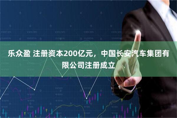 乐众盈 注册资本200亿元，中国长安汽车集团有限公司注册成立