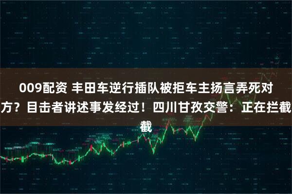 009配资 丰田车逆行插队被拒车主扬言弄死对方？目击者讲述事发经过！四川甘孜交警：正在拦截