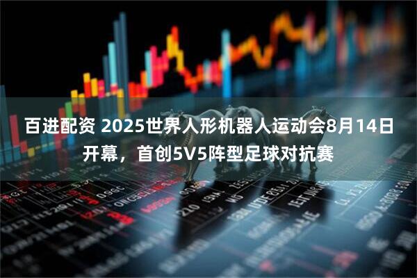 百进配资 2025世界人形机器人运动会8月14日开幕，首创5V5阵型足球对抗赛