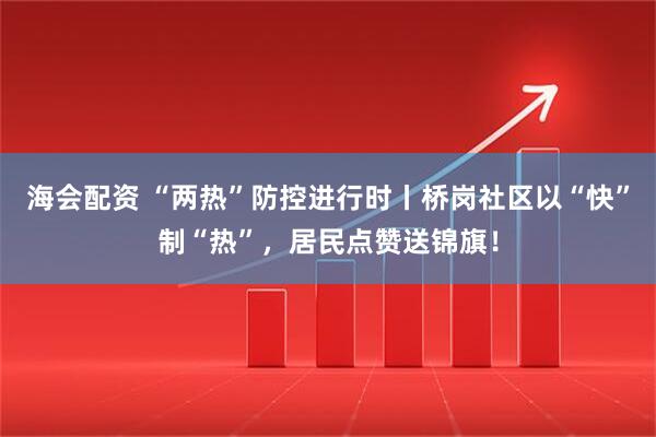 海会配资 “两热”防控进行时丨桥岗社区以“快”制“热”，居民点赞送锦旗！