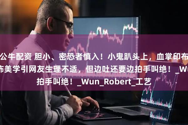 公牛配资 胆小、密恐者慎入！小鬼趴头上，血掌印布满全身，中式恐怖美学引网友生理不适，但边吐还要边拍手叫绝！_Wun_Robert_工艺