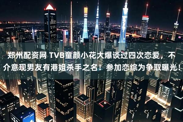 郑州配资网 TVB童颜小花大爆谈过四次恋爱,不介意现男友有港姐杀手之名!参加恋综为争取曝光!