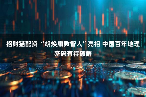 招财猫配资 “胡焕庸数智人”亮相 中国百年地理密码有待破解