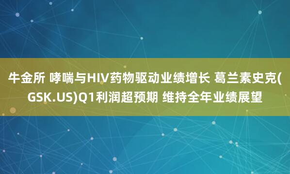 牛金所 哮喘与HIV药物驱动业绩增长 葛兰素史克(GSK.US)Q1利润超预期 维持全年业绩展望