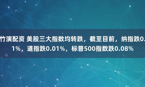 竹演配资 美股三大指数均转跌，截至目前，纳指跌0.1%，道指跌0.01%，标普500指数跌0.08%