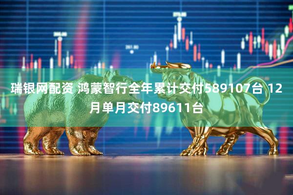 瑞银网配资 鸿蒙智行全年累计交付589107台 12月单月交付89611台