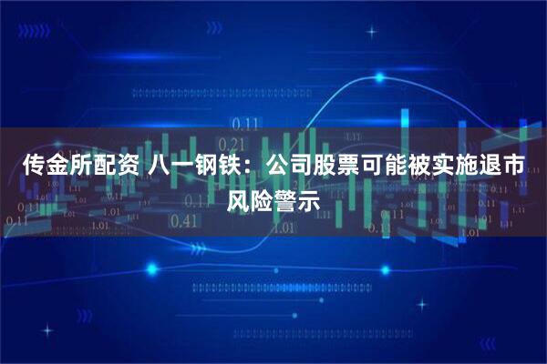 传金所配资 八一钢铁:公司股票可能被实施退市风险警示