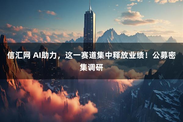 信汇网 AI助力，这一赛道集中释放业绩！公募密集调研