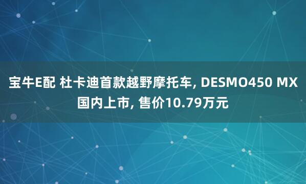宝牛E配 杜卡迪首款越野摩托车, DESMO450 MX国内上市, 售价10.79万元