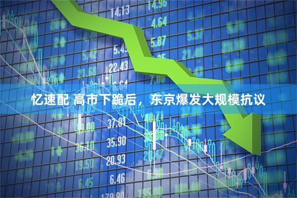 忆速配 高市下跪后,东京爆发大规模抗议