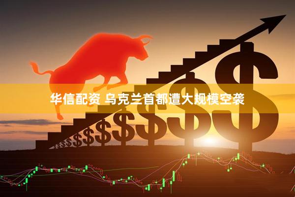 华信配资 乌克兰首都遭大规模空袭