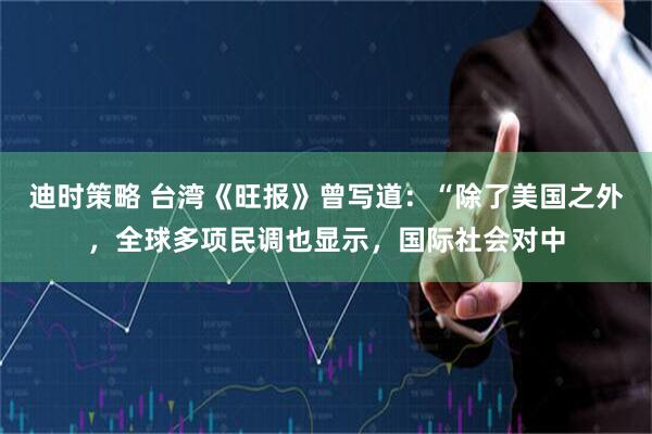 迪时策略 台湾《旺报》曾写道：“除了美国之外，全球多项民调也显示，国际社会对中