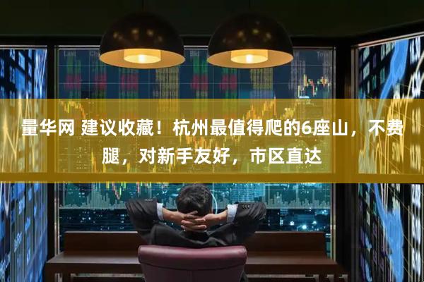 量华网 建议收藏！杭州最值得爬的6座山，不费腿，对新手友好，市区直达